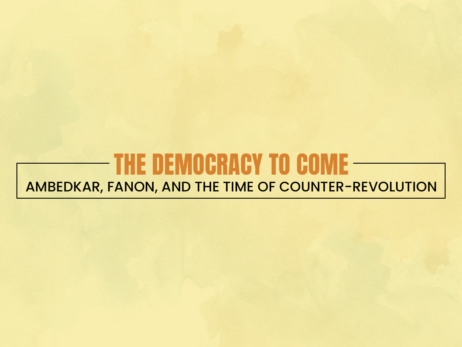 The Democracy to Come-Ambedkar, Fanon, and the Time of Counter-Revolution  